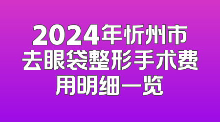 2024年忻州市去眼袋整形手术费用明细一览