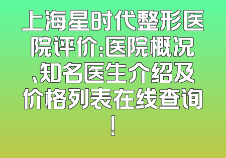 上海星时代整形医院评价：医院概况、知名医生介绍及价格列表在线查询！