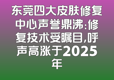 东莞四大皮肤修复中心声誉鼎沸：修复技术受瞩目，呼声高涨于2025年