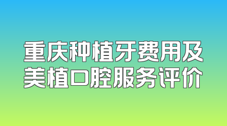 重庆种植牙费用及美植口腔服务评价