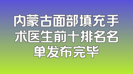 内蒙古面部填充手术医生前十排名名单发布完毕