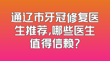 通辽市牙冠修复医生推荐，哪些医生值得信赖？