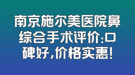 南京施尔美医院鼻综合手术评价：口碑好，价格实惠！