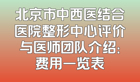 北京市中西医结合医院整形中心评价与医师团队介绍：费用一览表