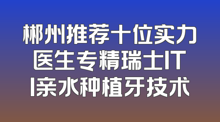 郴州推荐十位实力医生专精瑞士ITI亲水种植牙技术