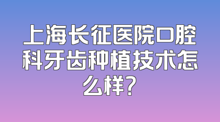 上海长征医院口腔科牙齿种植技术怎么样？