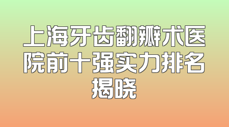 上海牙齿翻瓣术医院前十强实力排名揭晓