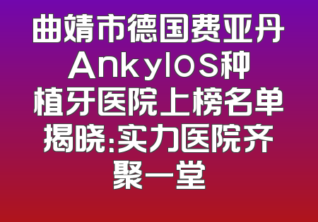 曲靖市德国费亚丹Ankylos种植牙医院上榜名单揭晓：实力医院齐聚一堂