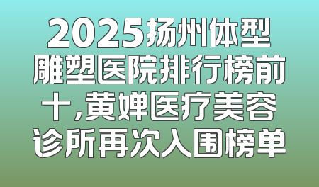 2025扬州体型雕塑医院排行榜前十，黄婵医疗美容诊所再次入围榜单