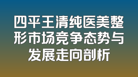 四平王清纯医美整形市场竞争态势与发展走向剖析