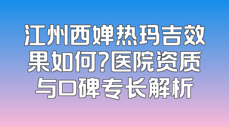 江州西婵热玛吉效果如何？医院资质与口碑专长解析