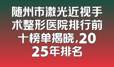 随州市激光近视手术整形医院排行前十榜单揭晓，2025年排名