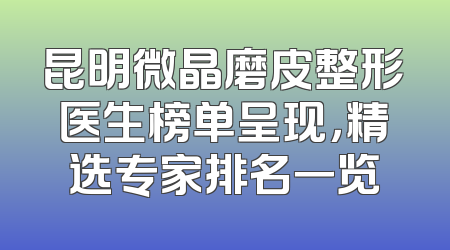 昆明微晶磨皮整形医生榜单呈现，精选专家排名一览