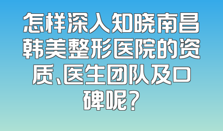 怎样深入知晓南昌韩美整形医院的资质、医生团队及口碑呢？