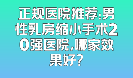 正规医院推荐：男性乳房缩小手术20强医院，哪家效果好？