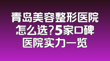 青岛美容整形医院怎么选？5家口碑医院实力一览