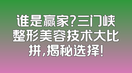 谁是赢家？三门峡整形美容技术大比拼，揭秘选择！