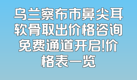乌兰察布市鼻尖耳软骨取出价格咨询免费通道开启！价格表一览
