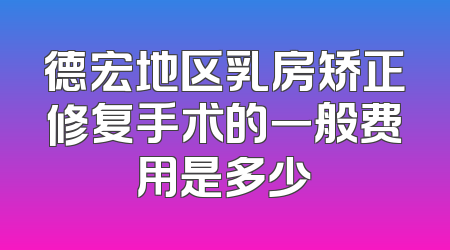 德宏地区乳房矫正修复手术的一般费用是多少