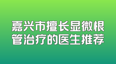 嘉兴市擅长显微根管治疗的医生推荐