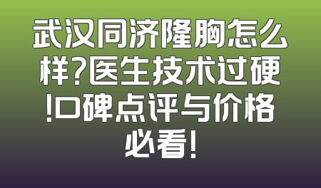 武汉同济隆胸怎么样？医生技术过硬！口碑点评与价格必看！