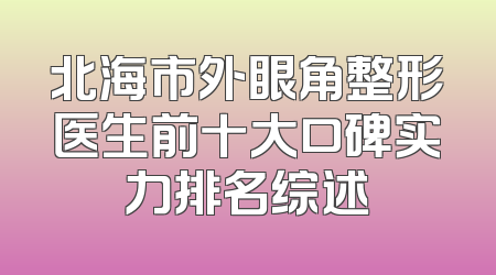 北海市外眼角整形医生前十大口碑实力排名综述