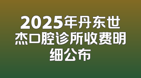 2025年丹东世杰口腔诊所收费明细公布