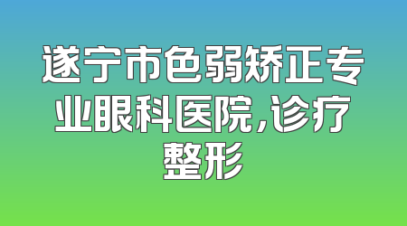 遂宁市色弱矫正专业眼科医院，诊疗整形