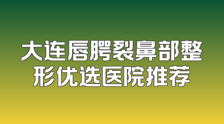 大连唇腭裂鼻部整形优选医院推荐