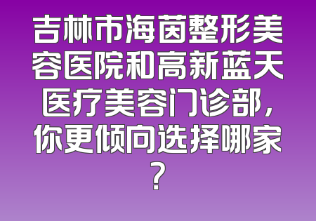吉林市海茵整形美容医院和高新蓝天医疗美容门诊部，你更倾向选择哪家？