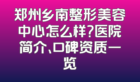 郑州乡南整形美容中心怎么样？医院简介、口碑资质一览