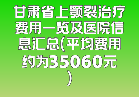 甘肃省上颚裂治疗费用一览及医院信息汇总（平均费用约为35060元）