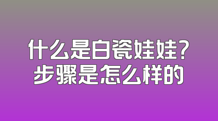 什么是白瓷娃娃？步骤是怎么样的