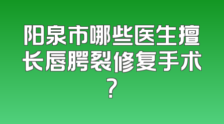 阳泉市哪些医生擅长唇腭裂修复手术？