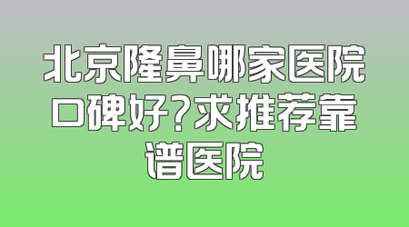 北京隆鼻哪家医院口碑好？求推荐靠谱医院