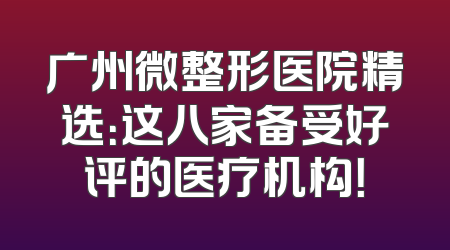 广州微整形医院精选：这八家备受好评的医疗机构！
