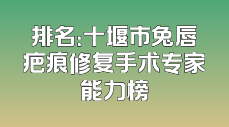 排名：十堰市兔唇疤痕修复手术专家能力榜
