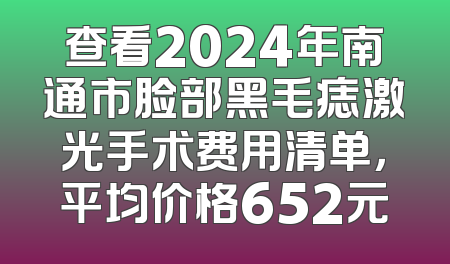 查看2024年南通市脸部黑毛痣激光手术费用清单，平均价格652元