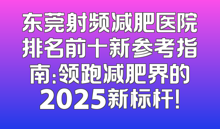 东莞射频减肥医院排名前十新参考指南：领跑减肥界的2025新标杆！