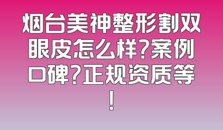 烟台美神整形割双眼皮怎么样？案例口碑？正规资质等！