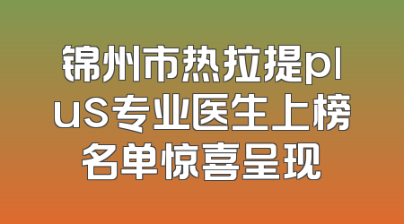 锦州市热拉提plus专业医生上榜名单惊喜呈现