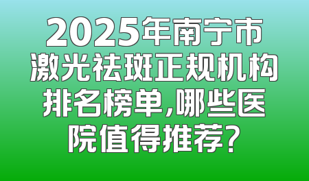 2025年南宁市激光祛斑正规机构排名榜单，哪些医院值得推荐？