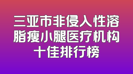 三亚市非侵入性溶脂瘦小腿医疗机构十佳排行榜
