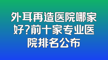 外耳再造医院哪家好？前十家专业医院排名公布