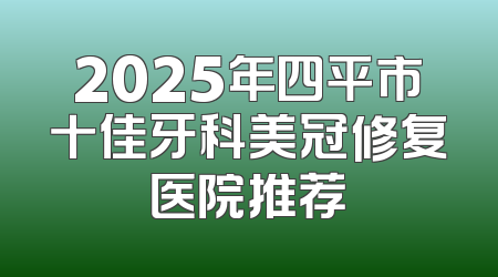 2025年四平市十佳牙科美冠修复医院推荐