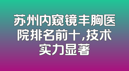 苏州内窥镜丰胸医院排名前十，技术实力显著