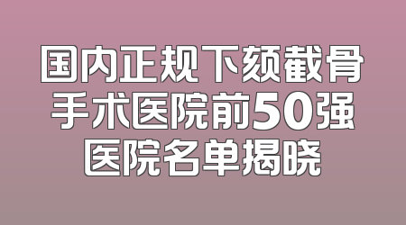 国内正规下颏截骨手术医院前50强医院名单揭晓