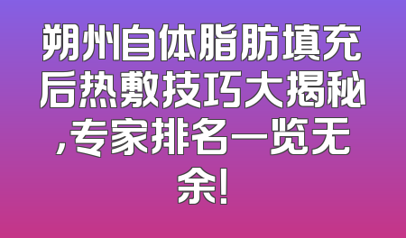朔州自体脂肪填充后热敷技巧大揭秘，专家排名一览无余！
