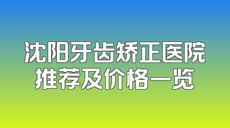 沈阳牙齿矫正医院推荐及价格一览
