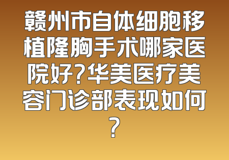 赣州市自体细胞移植隆胸手术哪家医院好？华美医疗美容门诊部表现如何？